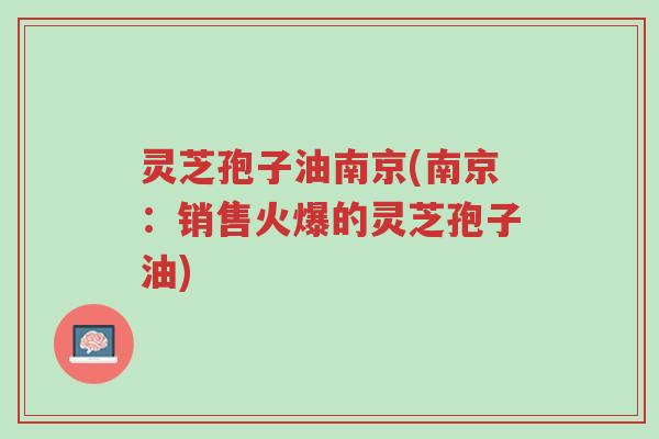 灵芝孢子油南京(南京:销售火爆的灵芝孢子油)-第1张图片-超越 灵芝孢子油南京(南京:销售火爆的灵芝孢子油)-第1张图片-超越