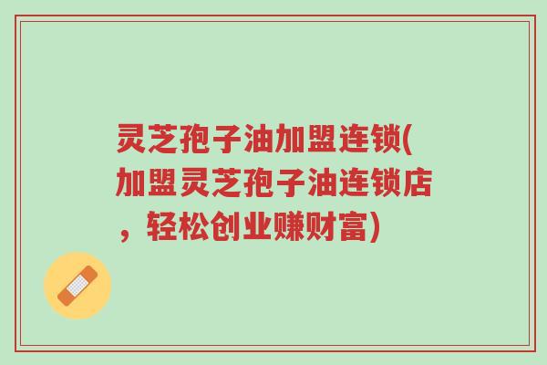 灵芝孢子油加盟连锁(加盟灵芝孢子油连锁店,轻松创业赚财富)-第1张图片-超越 灵芝孢子油加盟连锁(加盟灵芝孢子油连锁店,轻松创业赚财富)-第1张图片-超越