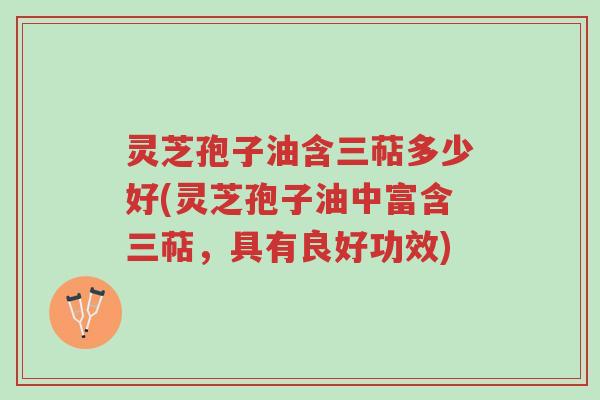 灵芝孢子油含三萜多少好(灵芝孢子油中富含三萜,具有良好功效)-第1张图片-超越 灵芝孢子油含三萜多少好(灵芝孢子油中富含三萜,具有良好功效)-第1张图片-超越