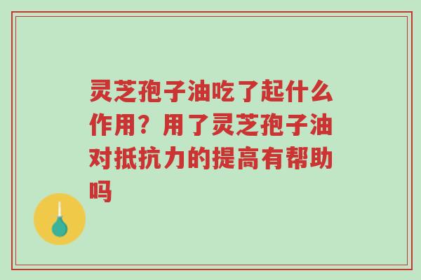灵芝孢子油吃了起什么作用?用了灵芝孢子油对抵抗力的提高有帮助吗-第1张图片-超越 灵芝孢子油吃了起什么作用?用了灵芝孢子油对抵抗力的提高有帮助吗-第1张图片-超越