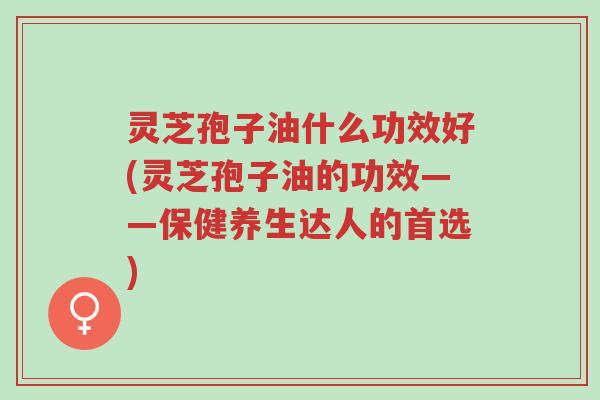 灵芝孢子油什么功效好(灵芝孢子油的功效——保健养生达人的首选)-第1张图片-超越 灵芝孢子油什么功效好(灵芝孢子油的功效——保健养生达人的首选)-第1张图片-超越