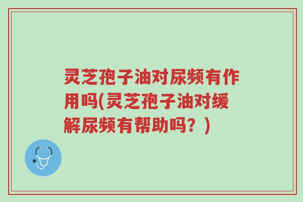 灵芝孢子油对尿频有作用吗(灵芝孢子油对缓解尿频有帮助吗?)-第1张图片-超越 灵芝孢子油对尿频有作用吗(灵芝孢子油对缓解尿频有帮助吗?)-第1张图片-超越