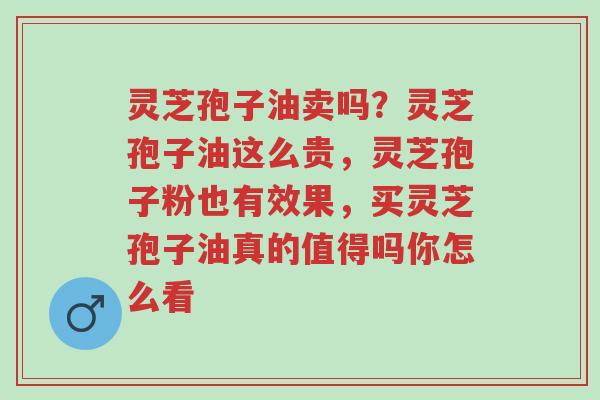 灵芝孢子油卖吗?灵芝孢子油这么贵,灵芝孢子粉也有效果,买灵芝孢子油真的值得吗你怎么看-第1张图片-超越 灵芝孢子油卖吗?灵芝孢子油这么贵,灵芝孢子粉也有效果,买灵芝孢子油真的值得吗你怎么看-第1张图片-超越