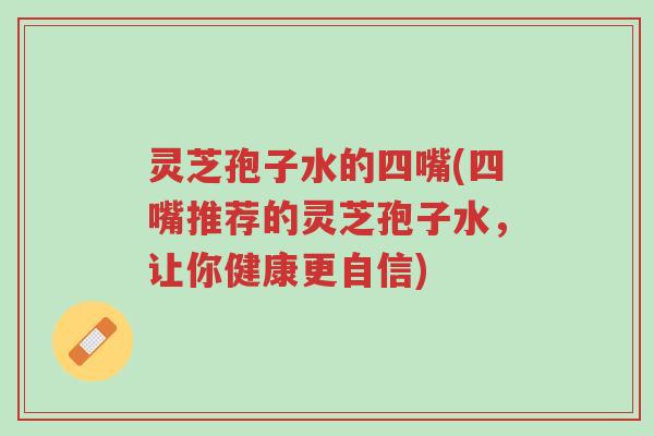 灵芝孢子水的四嘴(四嘴推荐的灵芝孢子水,让你健康更自信)-第1张图片-超越 灵芝孢子水的四嘴(四嘴推荐的灵芝孢子水,让你健康更自信)-第1张图片-超越