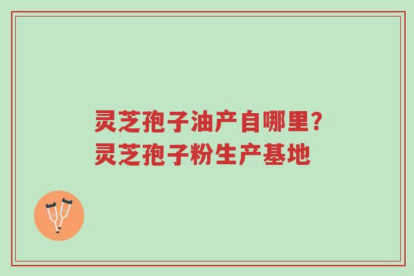 灵芝孢子油产自哪里?灵芝孢子粉生产基地-第1张图片-超越 灵芝孢子油产自哪里?灵芝孢子粉生产基地-第1张图片-超越