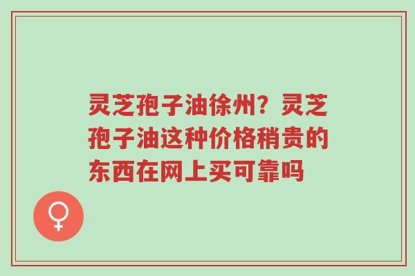 灵芝孢子油徐州?灵芝孢子油这种价格稍贵的东西在网上买可靠吗-第1张图片-超越 灵芝孢子油徐州?灵芝孢子油这种价格稍贵的东西在网上买可靠吗-第1张图片-超越