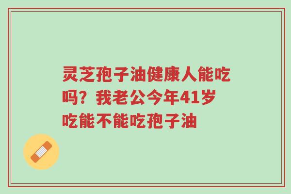 灵芝孢子油健康人能吃吗?我老公今年41岁吃能不能吃孢子油-第1张图片-超越 灵芝孢子油健康人能吃吗?我老公今年41岁吃能不能吃孢子油-第1张图片-超越