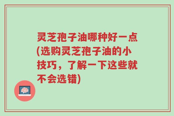 灵芝孢子油哪种好一点(选购灵芝孢子油的小技巧,了解一下这些就不会选错)-第1张图片-超越 灵芝孢子油哪种好一点(选购灵芝孢子油的小技巧,了解一下这些就不会选错)-第1张图片-超越