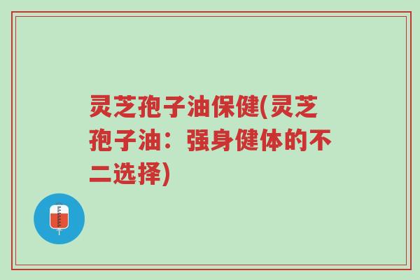 灵芝孢子油保健(灵芝孢子油:强身健体的不二选择)-第1张图片-超越 灵芝孢子油保健(灵芝孢子油:强身健体的不二选择)-第1张图片-超越