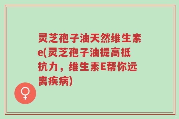 灵芝孢子油天然维生素e(灵芝孢子油提高抵抗力,维生素E帮你远离疾病)-第1张图片-超越 灵芝孢子油天然维生素e(灵芝孢子油提高抵抗力,维生素E帮你远离疾病)-第1张图片-超越