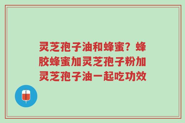 灵芝孢子油和蜂蜜?蜂胶蜂蜜加灵芝孢子粉加灵芝孢子油一起吃功效-第1张图片-超越 灵芝孢子油和蜂蜜?蜂胶蜂蜜加灵芝孢子粉加灵芝孢子油一起吃功效-第1张图片-超越