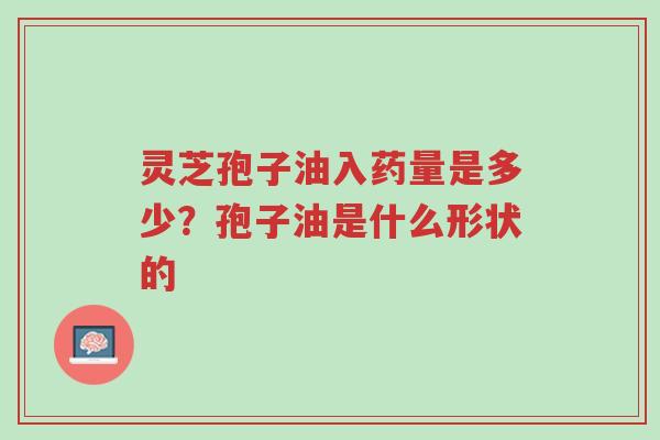 灵芝孢子油入药量是多少?孢子油是什么形状的-第1张图片-超越 灵芝孢子油入药量是多少?孢子油是什么形状的-第1张图片-超越
