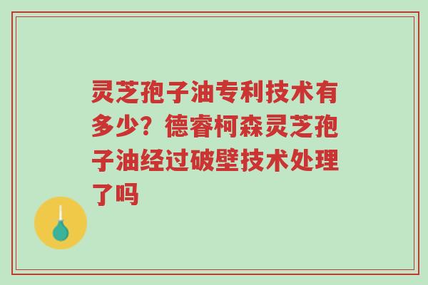 灵芝孢子油专利技术有多少？德睿柯森灵芝孢子油经过破壁技术处理了吗-第1张图片-超越