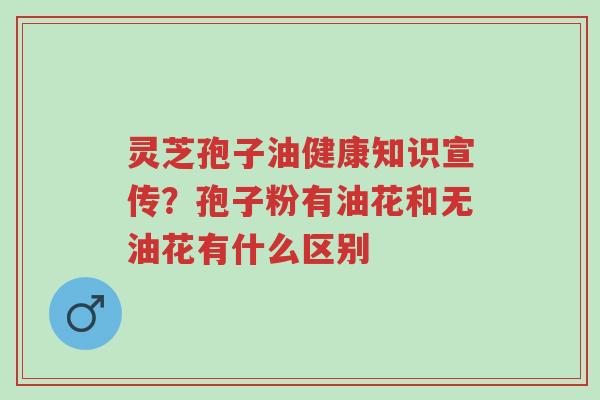 灵芝孢子油健康知识宣传?孢子粉有油花和无油花有什么区别-第1张图片-超越 灵芝孢子油健康知识宣传?孢子粉有油花和无油花有什么区别-第1张图片-超越