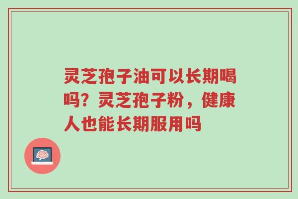 灵芝孢子油可以长期喝吗?灵芝孢子粉,健康人也能长期服用吗-第1张图片-超越 灵芝孢子油可以长期喝吗?灵芝孢子粉,健康人也能长期服用吗-第1张图片-超越