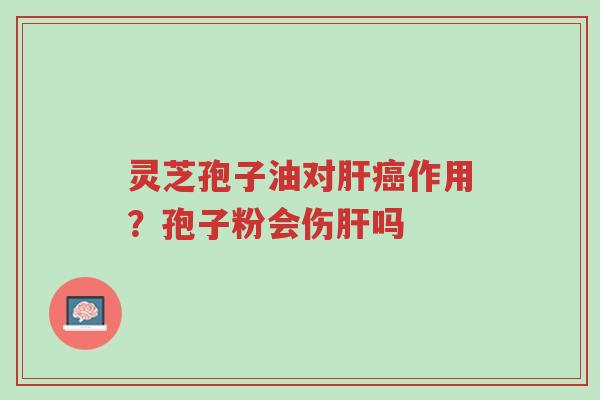 灵芝孢子油对肝癌作用?孢子粉会伤肝吗-第1张图片-超越 灵芝孢子油对肝癌作用?孢子粉会伤肝吗-第1张图片-超越