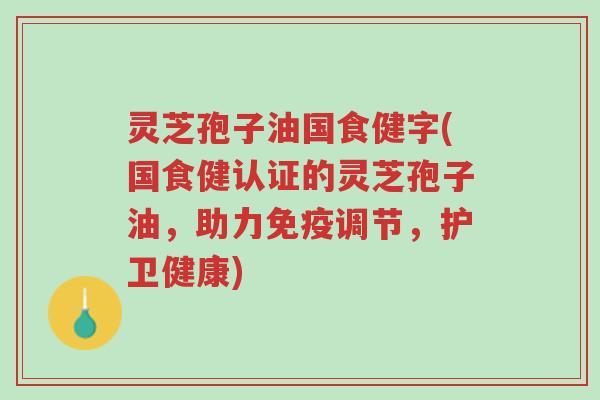 灵芝孢子油国食健字(国食健认证的灵芝孢子油,助力免疫调节,护卫健康)-第1张图片-超越 灵芝孢子油国食健字(国食健认证的灵芝孢子油,助力免疫调节,护卫健康)-第1张图片-超越