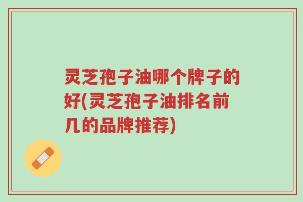 灵芝孢子油哪个牌子的好(灵芝孢子油排名前几的品牌推荐)-第1张图片-超越 灵芝孢子油哪个牌子的好(灵芝孢子油排名前几的品牌推荐)-第1张图片-超越