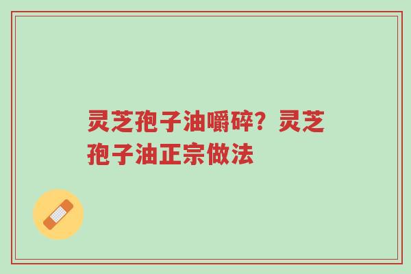 灵芝孢子油嚼碎?灵芝孢子油正宗做法-第1张图片-超越 灵芝孢子油嚼碎?灵芝孢子油正宗做法-第1张图片-超越