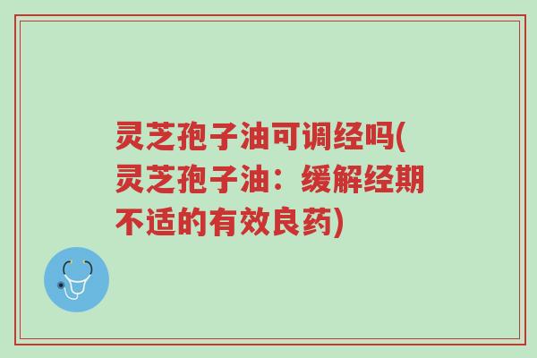 灵芝孢子油可调经吗(灵芝孢子油:缓解经期不适的有效良药)-第1张图片-超越 灵芝孢子油可调经吗(灵芝孢子油:缓解经期不适的有效良药)-第1张图片-超越