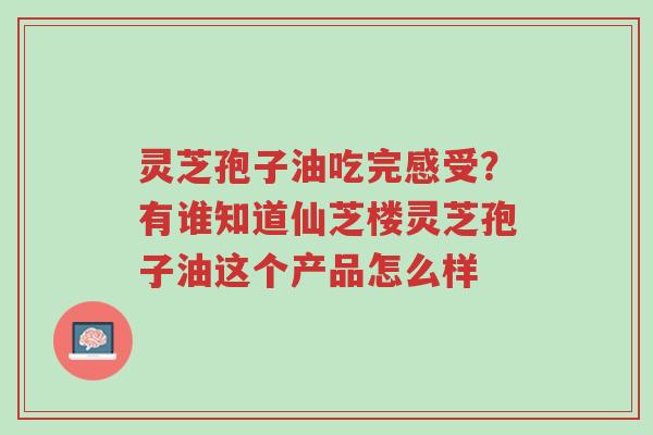 灵芝孢子油吃完感受?有谁知道仙芝楼灵芝孢子油这个产品怎么样-第1张图片-超越 灵芝孢子油吃完感受?有谁知道仙芝楼灵芝孢子油这个产品怎么样-第1张图片-超越