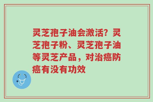 灵芝孢子油会激活?灵芝孢子粉、灵芝孢子油等灵芝产品,对治癌防癌有没有功效-第1张图片-超越 灵芝孢子油会激活?灵芝孢子粉、灵芝孢子油等灵芝产品,对治癌防癌有没有功效-第1张图片-超越