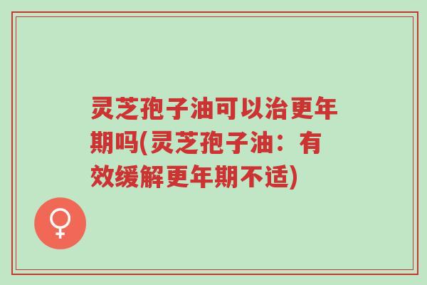 灵芝孢子油可以治更年期吗(灵芝孢子油:有效缓解更年期不适)-第1张图片-超越 灵芝孢子油可以治更年期吗(灵芝孢子油:有效缓解更年期不适)-第1张图片-超越
