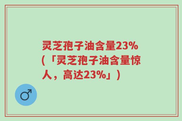 灵芝孢子油含量23%(「灵芝孢子油含量惊人,高达23%」)-第1张图片-超越 灵芝孢子油含量23%(「灵芝孢子油含量惊人,高达23%」)-第1张图片-超越
