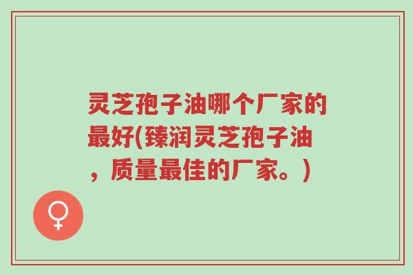 灵芝孢子油哪个厂家的最好(臻润灵芝孢子油,质量最佳的厂家。)-第1张图片-超越 灵芝孢子油哪个厂家的最好(臻润灵芝孢子油,质量最佳的厂家。)-第1张图片-超越