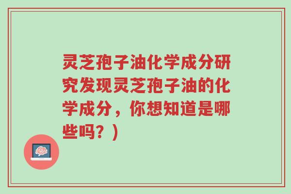灵芝孢子油化学成分研究发现灵芝孢子油的化学成分，你想知道是哪些吗？)-第1张图片-超越