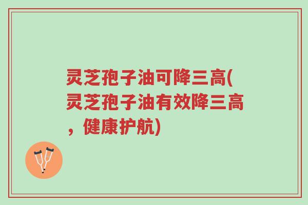 灵芝孢子油可降三高(灵芝孢子油有效降三高,健康护航)-第1张图片-超越 灵芝孢子油可降三高(灵芝孢子油有效降三高,健康护航)-第1张图片-超越