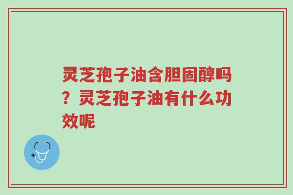 灵芝孢子油含胆固醇吗？灵芝孢子油有什么功效呢-第1张图片-超越