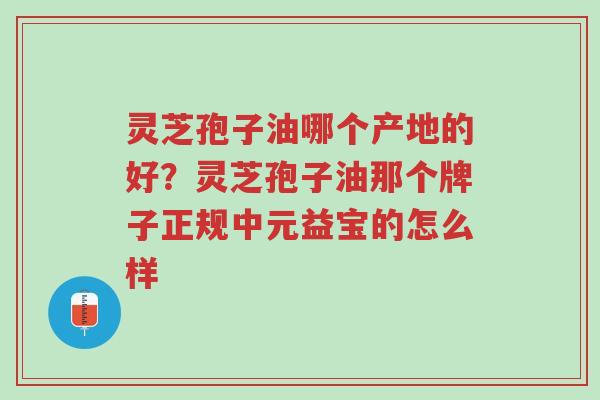 灵芝孢子油哪个产地的好?灵芝孢子油那个牌子正规中元益宝的怎么样-第1张图片-超越 灵芝孢子油哪个产地的好?灵芝孢子油那个牌子正规中元益宝的怎么样-第1张图片-超越