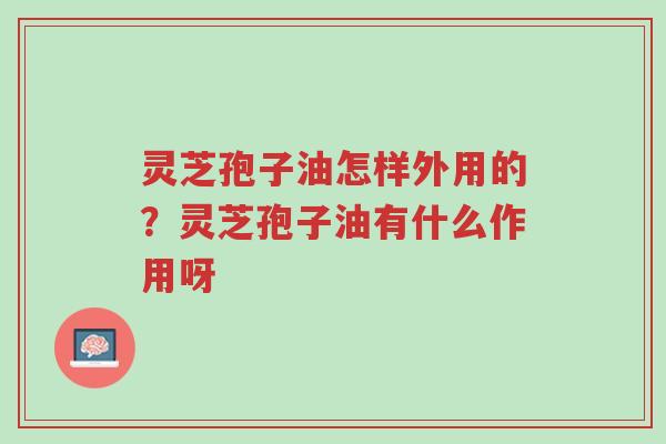 灵芝孢子油怎样外用的?灵芝孢子油有什么作用呀-第1张图片-超越 灵芝孢子油怎样外用的?灵芝孢子油有什么作用呀-第1张图片-超越
