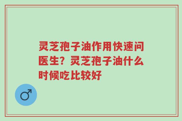 灵芝孢子油作用快速问医生？灵芝孢子油什么时候吃比较好-第1张图片-超越