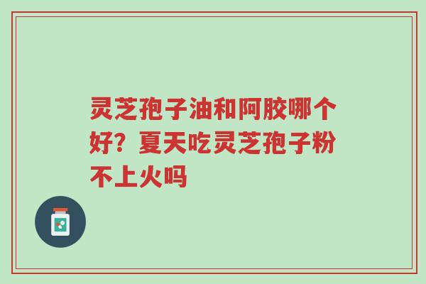 灵芝孢子油和阿胶哪个好?夏天吃灵芝孢子粉不上火吗-第1张图片-超越 灵芝孢子油和阿胶哪个好?夏天吃灵芝孢子粉不上火吗-第1张图片-超越