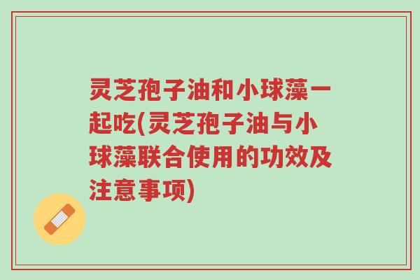 灵芝孢子油和小球藻一起吃(灵芝孢子油与小球藻联合使用的功效及注意事项)-第1张图片-超越 灵芝孢子油和小球藻一起吃(灵芝孢子油与小球藻联合使用的功效及注意事项)-第1张图片-超越