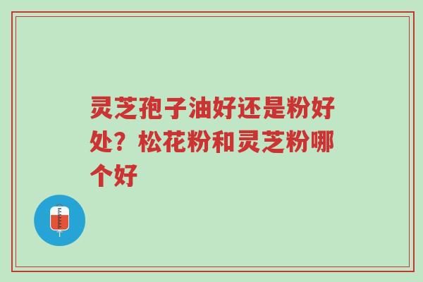 灵芝孢子油好还是粉好处?松花粉和灵芝粉哪个好-第1张图片-超越 灵芝孢子油好还是粉好处?松花粉和灵芝粉哪个好-第1张图片-超越