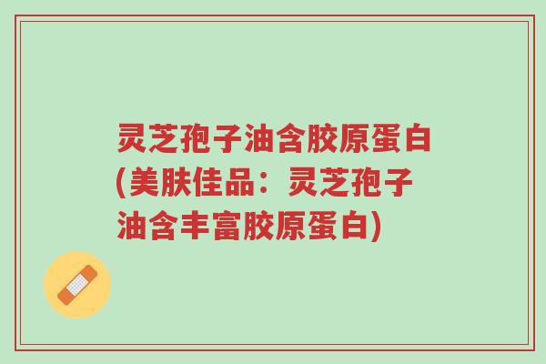 灵芝孢子油含胶原蛋白(美肤佳品:灵芝孢子油含丰富胶原蛋白)-第1张图片-超越 灵芝孢子油含胶原蛋白(美肤佳品:灵芝孢子油含丰富胶原蛋白)-第1张图片-超越