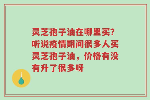 灵芝孢子油在哪里买?听说疫情期间很多人买灵芝孢子油,价格有没有升了很多呀-第1张图片-超越 灵芝孢子油在哪里买?听说疫情期间很多人买灵芝孢子油,价格有没有升了很多呀-第1张图片-超越