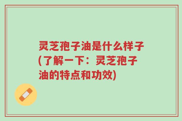 灵芝孢子油是什么样子(了解一下:灵芝孢子油的特点和功效)-第1张图片-超越 灵芝孢子油是什么样子(了解一下:灵芝孢子油的特点和功效)-第1张图片-超越