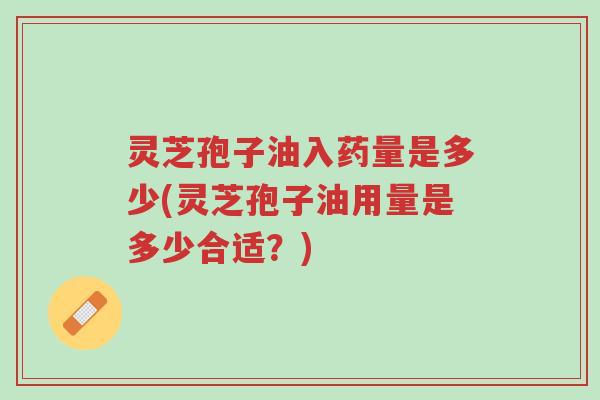灵芝孢子油入药量是多少(灵芝孢子油用量是多少合适?)-第1张图片-超越 灵芝孢子油入药量是多少(灵芝孢子油用量是多少合适?)-第1张图片-超越