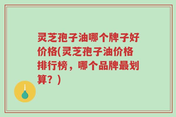 灵芝孢子油哪个牌子好价格(灵芝孢子油价格排行榜,哪个品牌最划算?)-第1张图片-超越 灵芝孢子油哪个牌子好价格(灵芝孢子油价格排行榜,哪个品牌最划算?)-第1张图片-超越