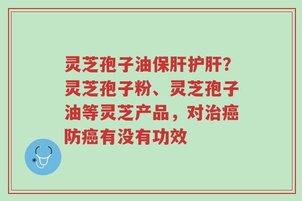 灵芝孢子油保肝护肝？灵芝孢子粉、灵芝孢子油等灵芝产品，对治癌防癌有没有功效-第1张图片-超越