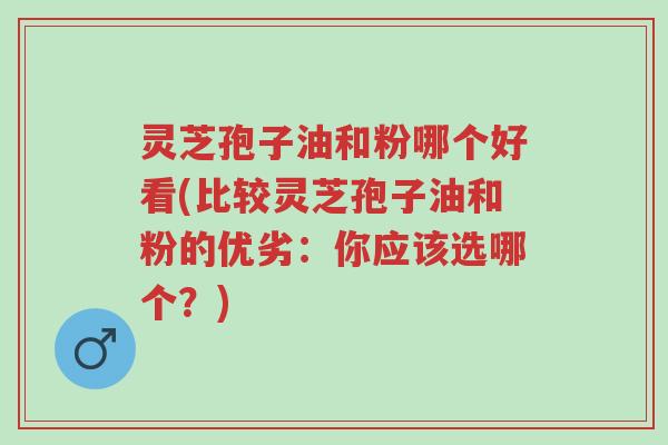 灵芝孢子油和粉哪个好看(比较灵芝孢子油和粉的优劣:你应该选哪个?)-第1张图片-超越 灵芝孢子油和粉哪个好看(比较灵芝孢子油和粉的优劣:你应该选哪个?)-第1张图片-超越