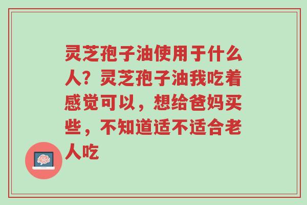 灵芝孢子油使用于什么人?灵芝孢子油我吃着感觉可以,想给爸妈买些,不知道适不适合老人吃-第1张图片-超越 灵芝孢子油使用于什么人?灵芝孢子油我吃着感觉可以,想给爸妈买些,不知道适不适合老人吃-第1张图片-超越