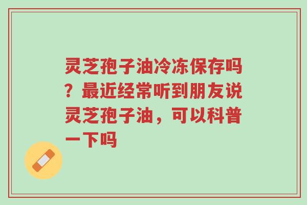 灵芝孢子油冷冻保存吗?最近经常听到朋友说灵芝孢子油,可以科普一下吗-第1张图片-超越 灵芝孢子油冷冻保存吗?最近经常听到朋友说灵芝孢子油,可以科普一下吗-第1张图片-超越