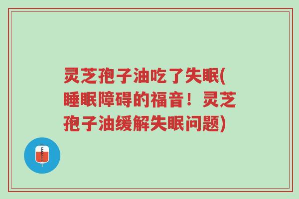 灵芝孢子油吃了失眠(睡眠障碍的福音!灵芝孢子油缓解失眠问题)-第1张图片-超越 灵芝孢子油吃了失眠(睡眠障碍的福音!灵芝孢子油缓解失眠问题)-第1张图片-超越