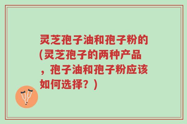 灵芝孢子油和孢子粉的(灵芝孢子的两种产品,孢子油和孢子粉应该如何选择?)-第1张图片-超越 灵芝孢子油和孢子粉的(灵芝孢子的两种产品,孢子油和孢子粉应该如何选择?)-第1张图片-超越