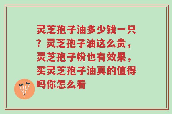 灵芝孢子油多少钱一只?灵芝孢子油这么贵,灵芝孢子粉也有效果,买灵芝孢子油真的值得吗你怎么看-第1张图片-超越 灵芝孢子油多少钱一只?灵芝孢子油这么贵,灵芝孢子粉也有效果,买灵芝孢子油真的值得吗你怎么看-第1张图片-超越